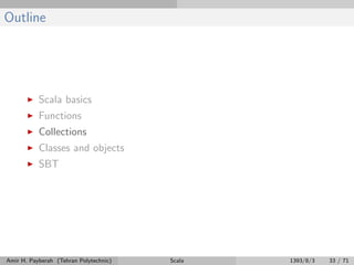 Outline
Scala basics
Functions
Collections
Classes and objects
SBT
Amir H. Payberah (Tehran Polytechnic) Scala 1393/8/3 33 / 71
 