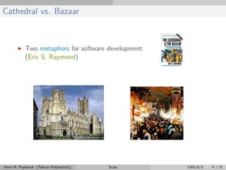 Cathedral vs. Bazaar
Two metaphors for software development
(Eric S. Raymond)
Amir H. Payberah (Tehran Polytechnic) Scala 1393/8/3 4 / 71
 