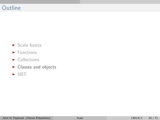 Outline
Scala basics
Functions
Collections
Classes and objects
SBT
Amir H. Payberah (Tehran Polytechnic) Scala 1393/8/3 53 / 71
 