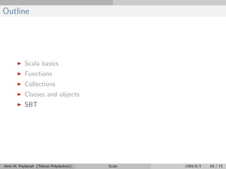 Outline
Scala basics
Functions
Collections
Classes and objects
SBT
Amir H. Payberah (Tehran Polytechnic) Scala 1393/8/3 63 / 71
 