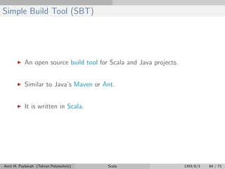 Simple Build Tool (SBT)
An open source build tool for Scala and Java projects.
Similar to Java’s Maven or Ant.
It is written in Scala.
Amir H. Payberah (Tehran Polytechnic) Scala 1393/8/3 64 / 71
 