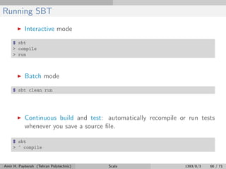 Running SBT
Interactive mode
$ sbt
> compile
> run
Batch mode
$ sbt clean run
Continuous build and test: automatically recompile or run tests
whenever you save a source ﬁle.
$ sbt
> ~ compile
Amir H. Payberah (Tehran Polytechnic) Scala 1393/8/3 66 / 71
 