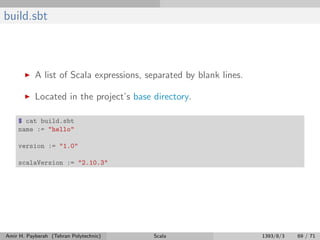 build.sbt
A list of Scala expressions, separated by blank lines.
Located in the project’s base directory.
$ cat build.sbt
name := "hello"
version := "1.0"
scalaVersion := "2.10.3"
Amir H. Payberah (Tehran Polytechnic) Scala 1393/8/3 69 / 71
 