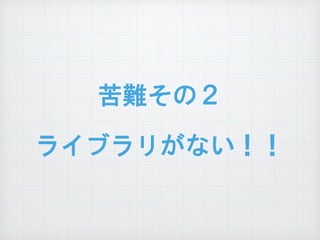 苦難その２  
ライブラリがない！！
 