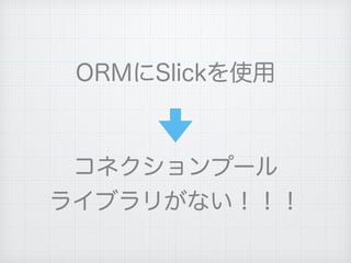 ORMにSlickを使用
コネクションプール
ライブラリがない！！！
 