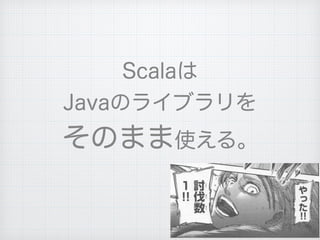Scalaは
Javaのライブラリを
そのまま使える。
 