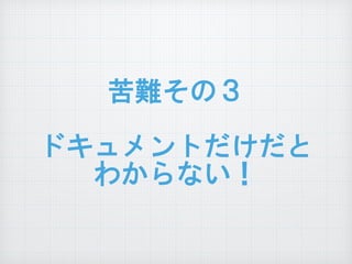 苦難その３  
ドキュメントだけだと
わからない！
 