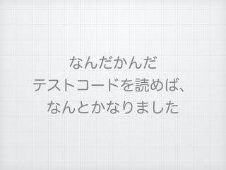 なんだかんだ
テストコードを読めば、
なんとかなりました
 