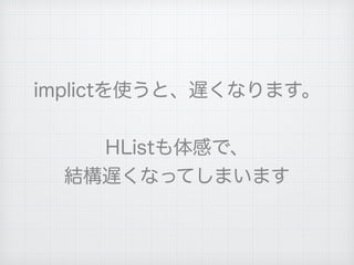 implictを使うと、遅くなります。
HListも体感で、
結構遅くなってしまいます
 