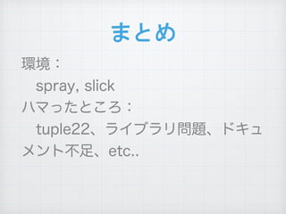 環境：
 spray, slick
ハマったところ：
 tuple22、ライブラリ問題、ドキュ
メント不足、etc..
まとめ
 