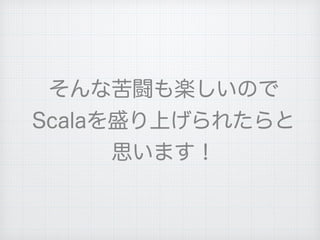 そんな苦闘も楽しいので
Scalaを盛り上げられたらと
思います！
 