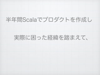 実際に困った経緯を踏まえて、
半年間Scalaでプロダクトを作成し
 