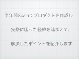 解決したポイントを紹介します
実際に困った経緯を踏まえて、
半年間Scalaでプロダクトを作成し
 