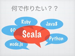 何で作りたい？？
GO
Python
Java8
node.js
Ruby
Scala
 