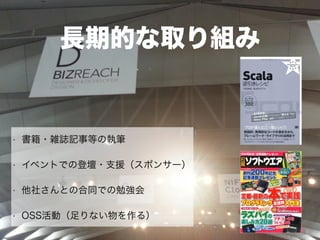 長期的な取り組み
• 書籍・雑誌記事等の執筆
• イベントでの登壇・支援（スポンサー）
• 他社さんとの合同での勉強会
• OSS活動（足りない物を作る）
 