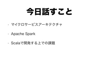 今日話すこと
• マイクロサービスアーキテクチャ
• Apache Spark
• Scalaで開発する上での課題
 