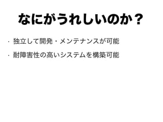 • 独立して開発・メンテナンスが可能
• 耐障害性の高いシステムを構築可能
なにがうれしいのか？
 