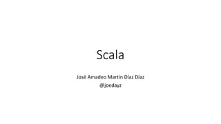 Scala
José Amadeo Martin Díaz Díaz
@joedayz
 