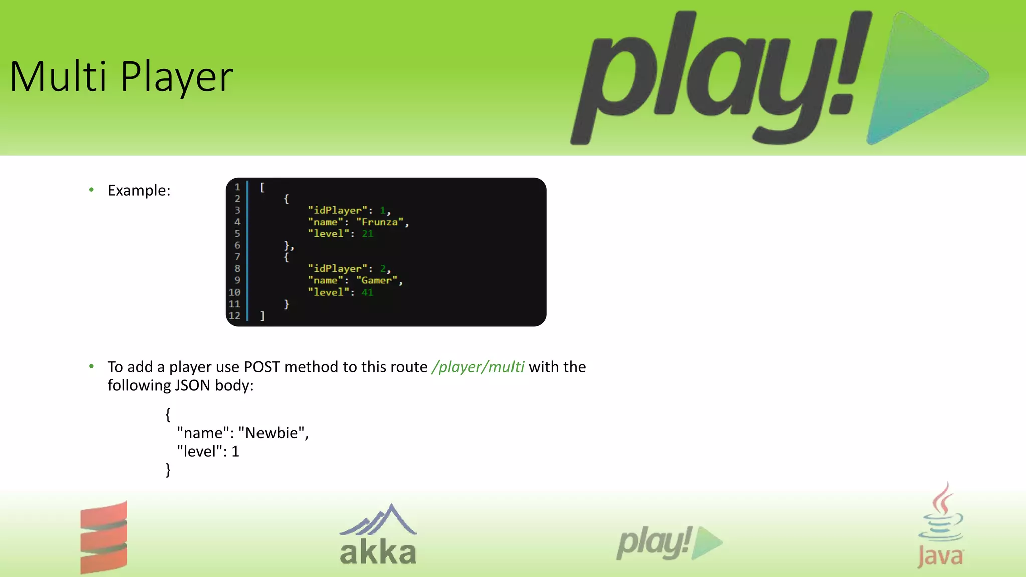 Multi Player
• Example:
• To add a player use POST method to this route /player/multi with the
following JSON body:
{
"name": "Newbie",
"level": 1
}
 