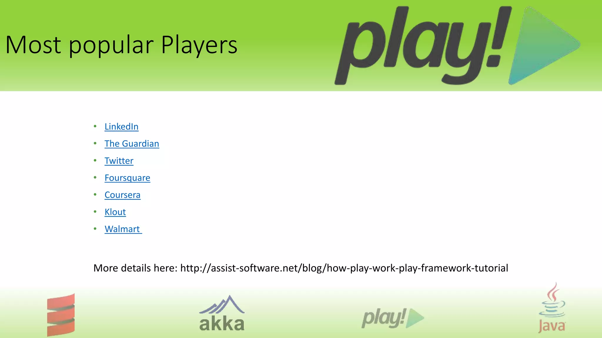 Most popular Players
• LinkedIn
• The Guardian
• Twitter
• Foursquare
• Coursera
• Klout
• Walmart
More details here: http://assist-software.net/blog/how-play-work-play-framework-tutorial
 