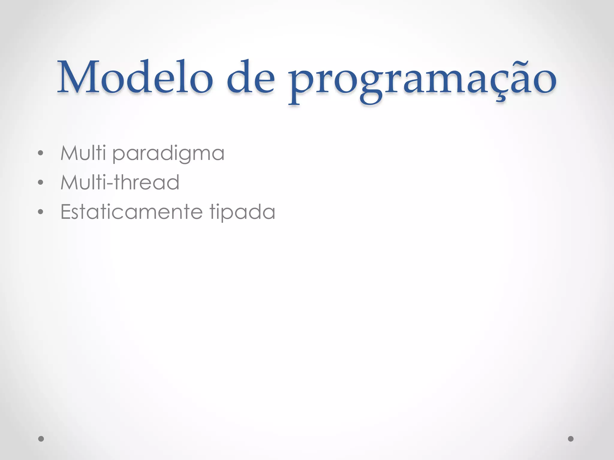 Modelo de programação
• Multi paradigma
• Multi-thread
• Estaticamente tipada
 