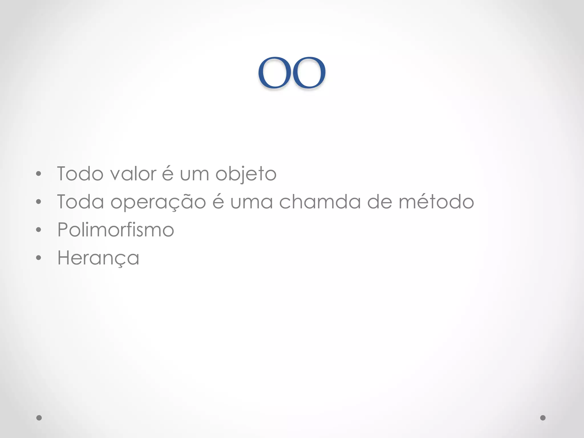 OO
• Todo valor é um objeto
• Toda operação é uma chamda de método
• Polimorfismo
• Herança
 