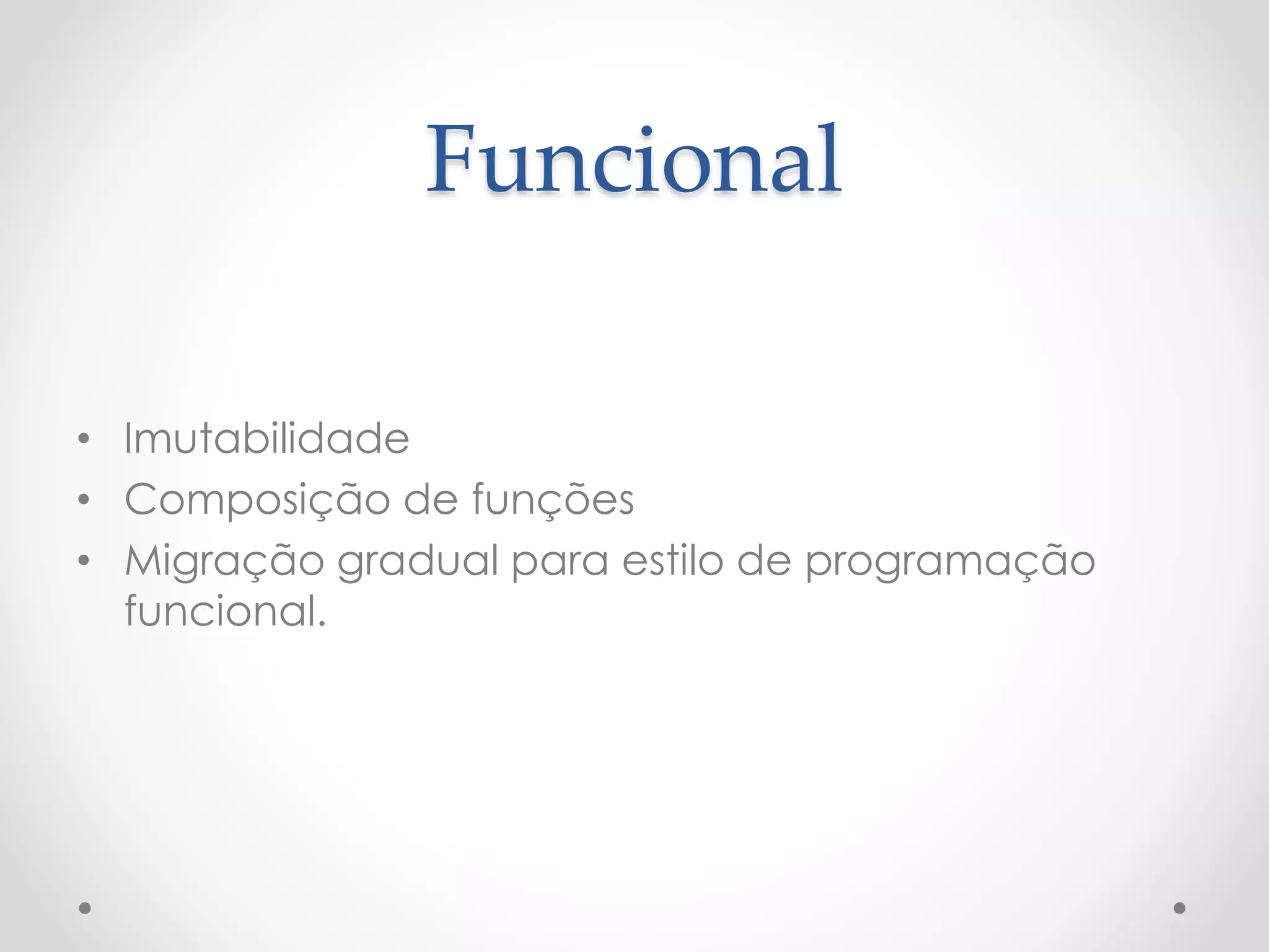 Funcional
• Imutabilidade
• Composição de funções
• Migração gradual para estilo de programação
funcional.
 