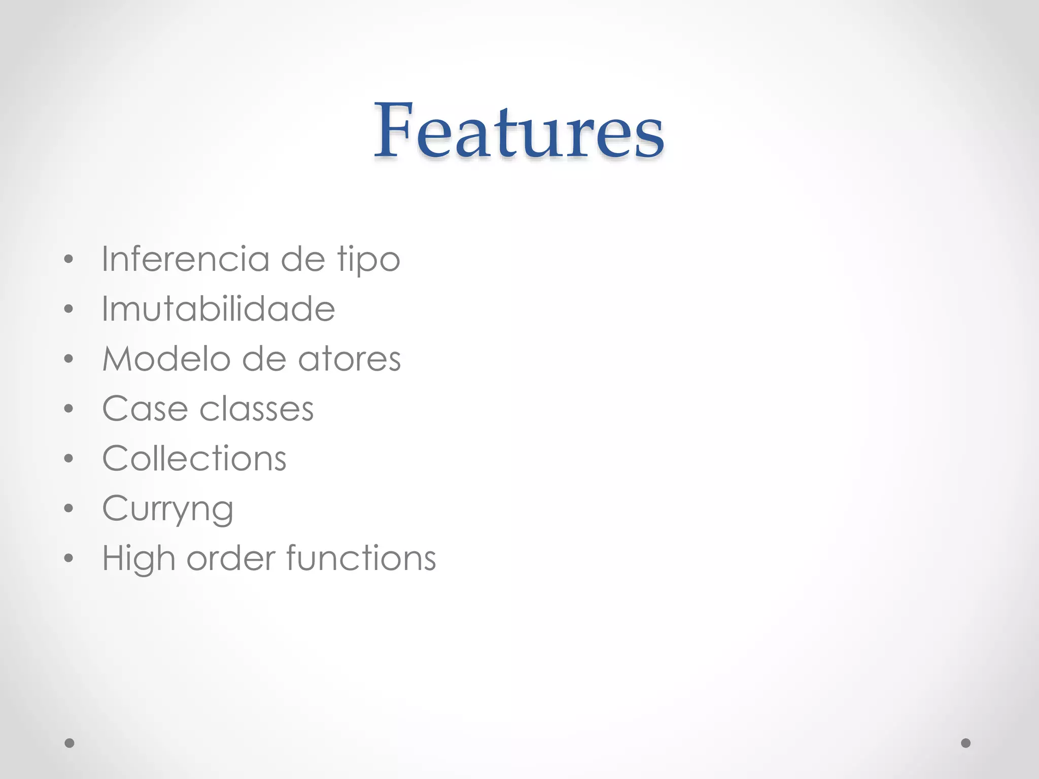 Features
• Inferencia de tipo
• Imutabilidade
• Modelo de atores
• Case classes
• Collections
• Curryng
• High order functions
 