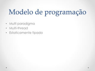 Modelo de programação
• Multi paradigma
• Multi-thread
• Estaticamente tipada
 