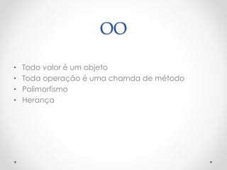 OO
• Todo valor é um objeto
• Toda operação é uma chamda de método
• Polimorfismo
• Herança
 