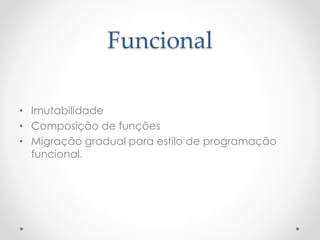 Funcional
• Imutabilidade
• Composição de funções
• Migração gradual para estilo de programação
funcional.
 