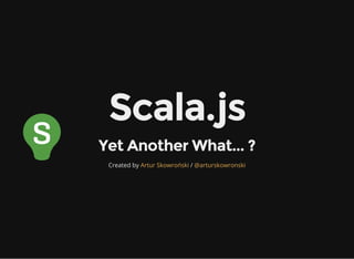 Scala.js
Yet Another What... ?
Created by /Artur Skowroński @arturskowronski
 