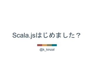 Scala.jsはじめました？
@k_kinzal
 