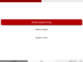 Scala programming
Roberto Casadei
December 10, 2015
R. Casadei Scala December 10, 2015 1 / 192
 