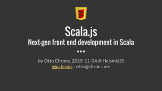 Scala.js
Next-gen front end development in Scala
by Otto Chrons, 2015-11-04 @ HelsinkiJS
@ochrons - otto@chrons.me
 