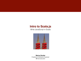 Intro to Scala.js
Marius Soutier
Freelance Software Engineer
@mariussoutier
Write JavaScript in Scala
 