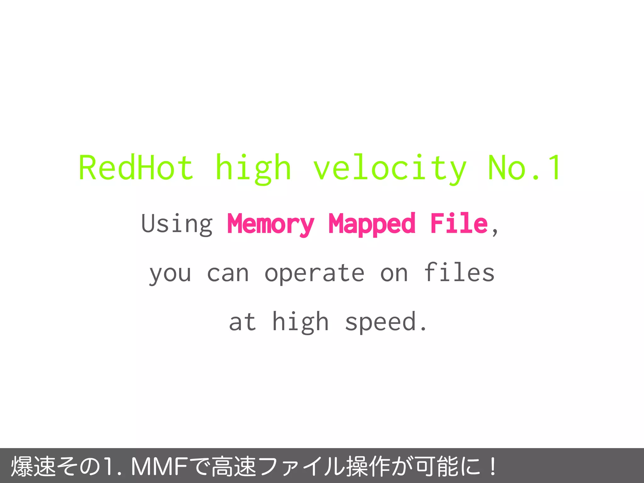 RedHot high velocity No.1
Using Memory Mapped File,
you can operate on files
at high speed.
爆速その1. MMFで高速ファイル操作が可能に！
 