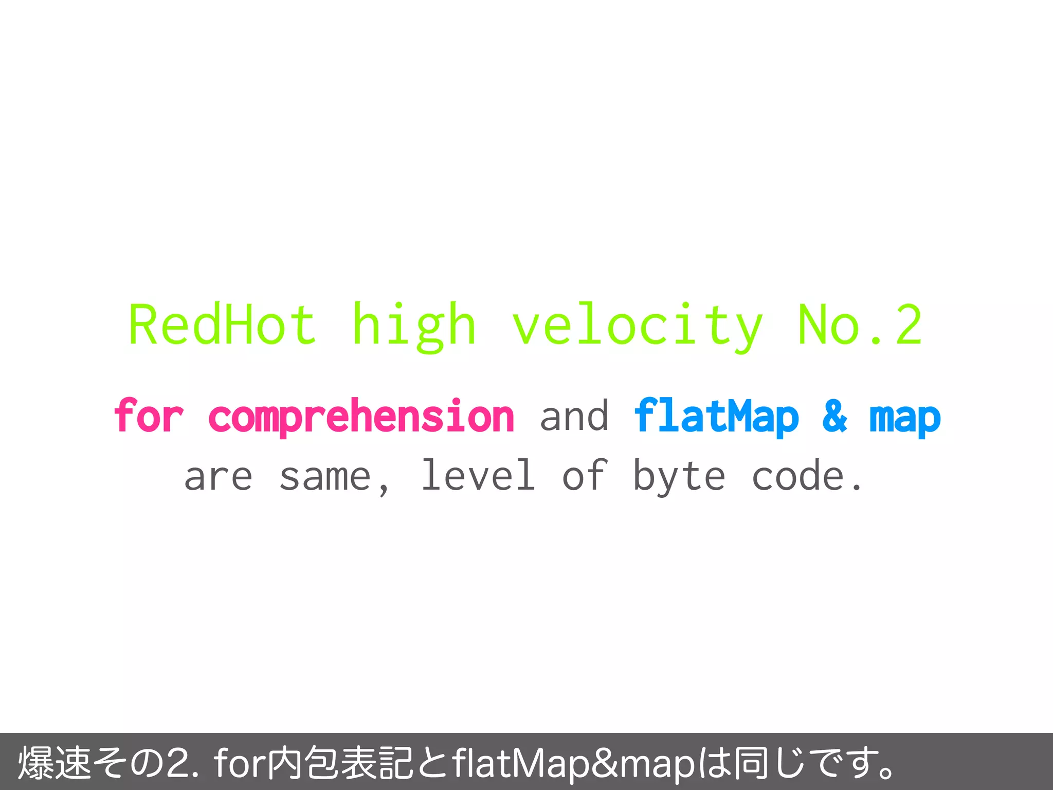 RedHot high velocity No.2
for comprehension and flatMap & map
are same, level of byte code.
爆速その2. for内包表記とﬂatMap&mapは同じです。
 