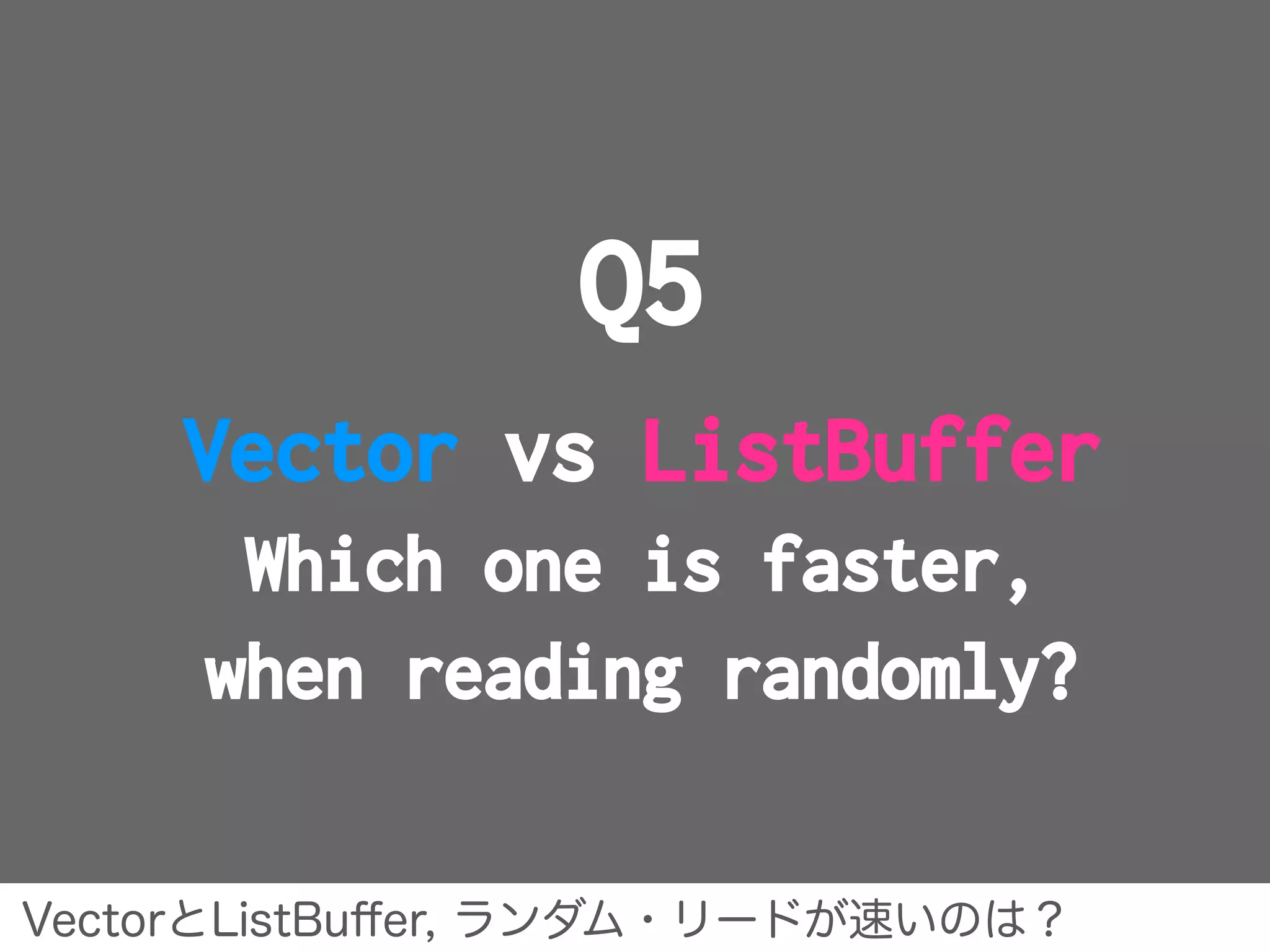 Q5
Vector vs ListBuffer
Which one is faster,
when reading randomly?
VectorとListBuﬀer, ランダム・リードが速いのは？
 