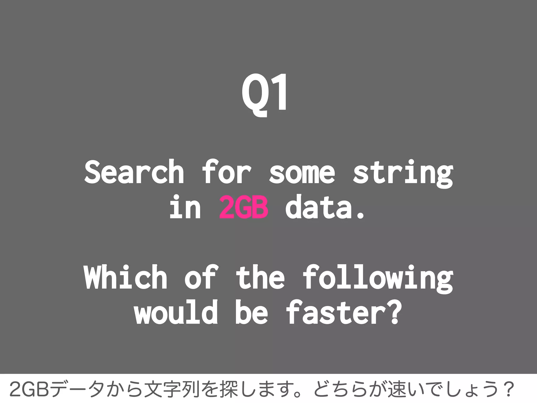 Q1
Search for some string
in 2GB data.
Which of the following
would be faster?
2GBデータから文字列を探します。どちらが速いでしょう？
 