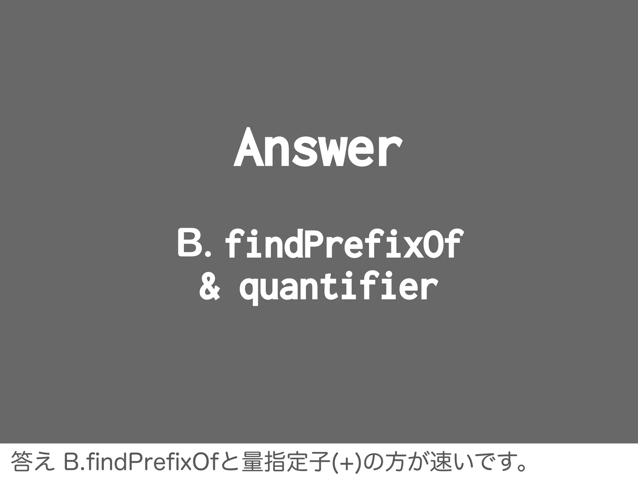 Answer
B. findPrefixOf
& quantifier
答え B.ﬁndPreﬁxOfと量指定子(+)の方が速いです。
 