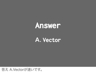 Answer
A. Vector
答え A.Vectorが速いです。
 