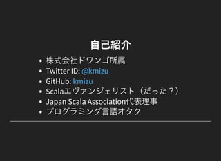 自己紹介
株式会社ドワンゴ所属
Twitter ID:
GitHub:
Scalaエヴァンジェリスト（だった？）
Japan Scala Association代表理事
プログラミング言語オタク
@kmizu
kmizu
 