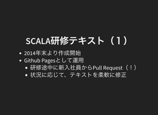 SCALA研修テキスト（１）
2014年末より作成開始
Github Pagesとして運用
研修途中に新入社員からPull Request（！）
状況に応じて、テキストを柔軟に修正
 