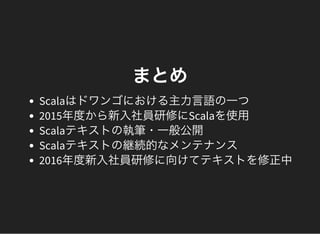 まとめ
Scalaはドワンゴにおける主力言語の一つ
2015年度から新入社員研修にScalaを使用
Scalaテキストの執筆・一般公開
Scalaテキストの継続的なメンテナンス
2016年度新入社員研修に向けてテキストを修正中
 