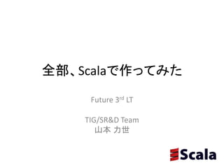 全部、Scalaで作ってみた
Future 3rd LT
TIG/SR&D Team
山本 力世
 