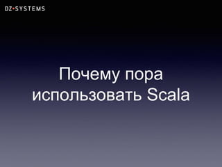 Почему пора
использовать Scala
 