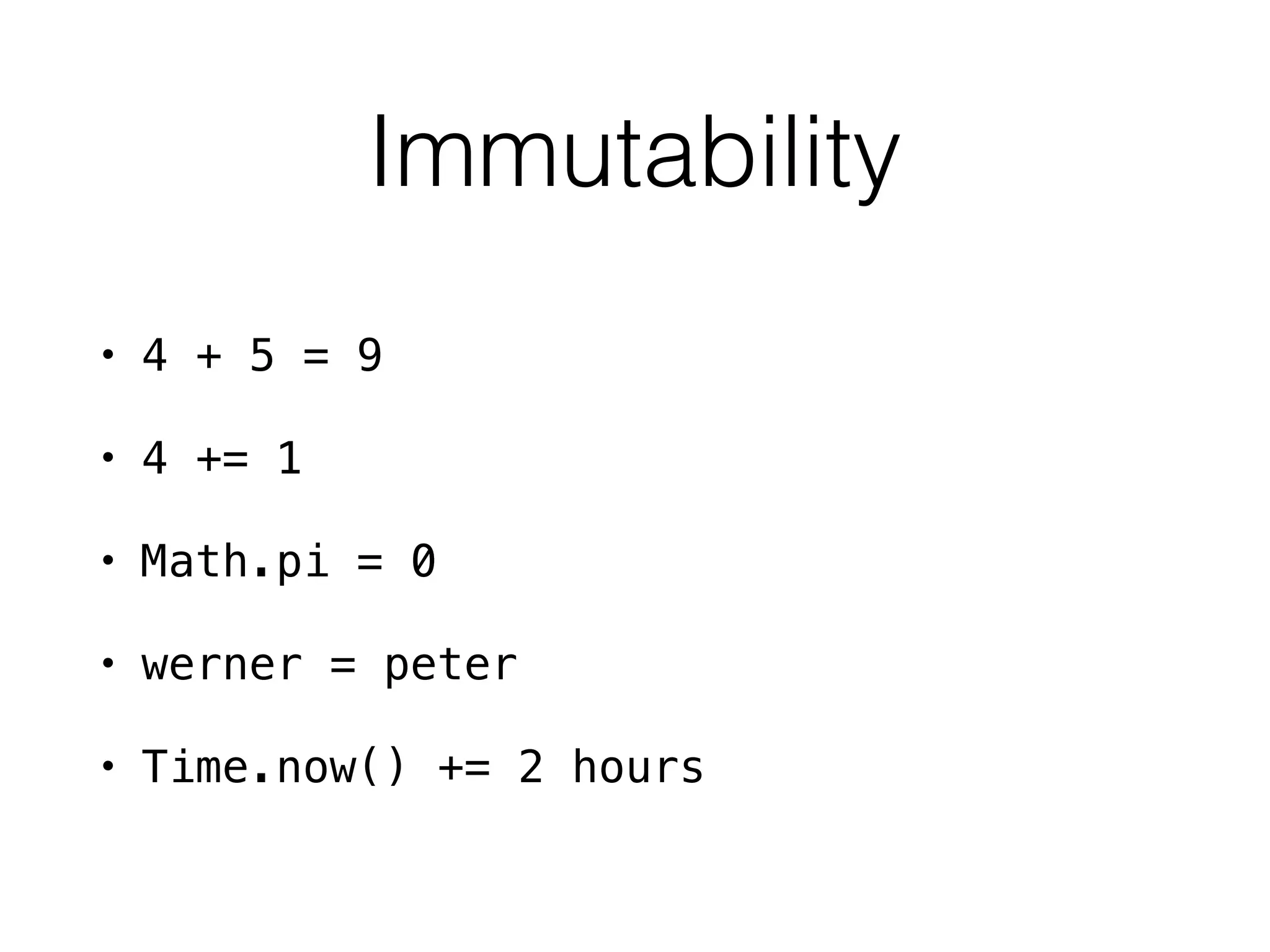 Immutability
• 4 + 5 = 9
• 4 += 1
• Math.pi = 0
• werner = peter
• Time.now() += 2 hours
 