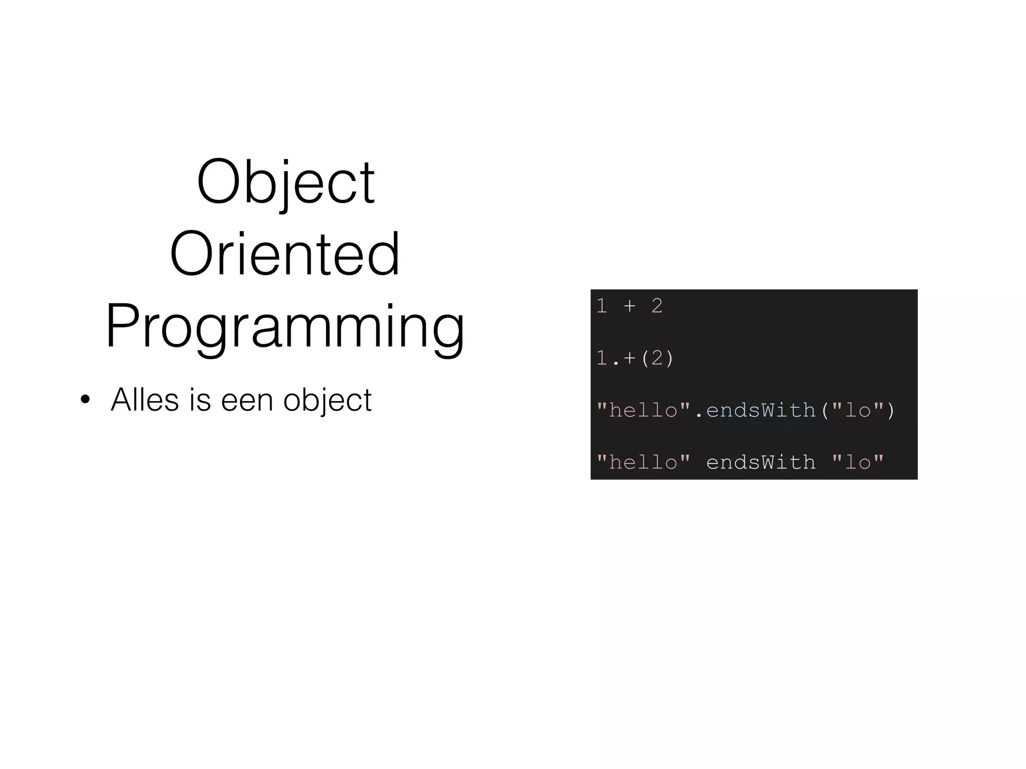 Object
Oriented
Programming
• Alles is een object
1 + 2
1.+(2)
"hello".endsWith("lo")
"hello" endsWith "lo"
 