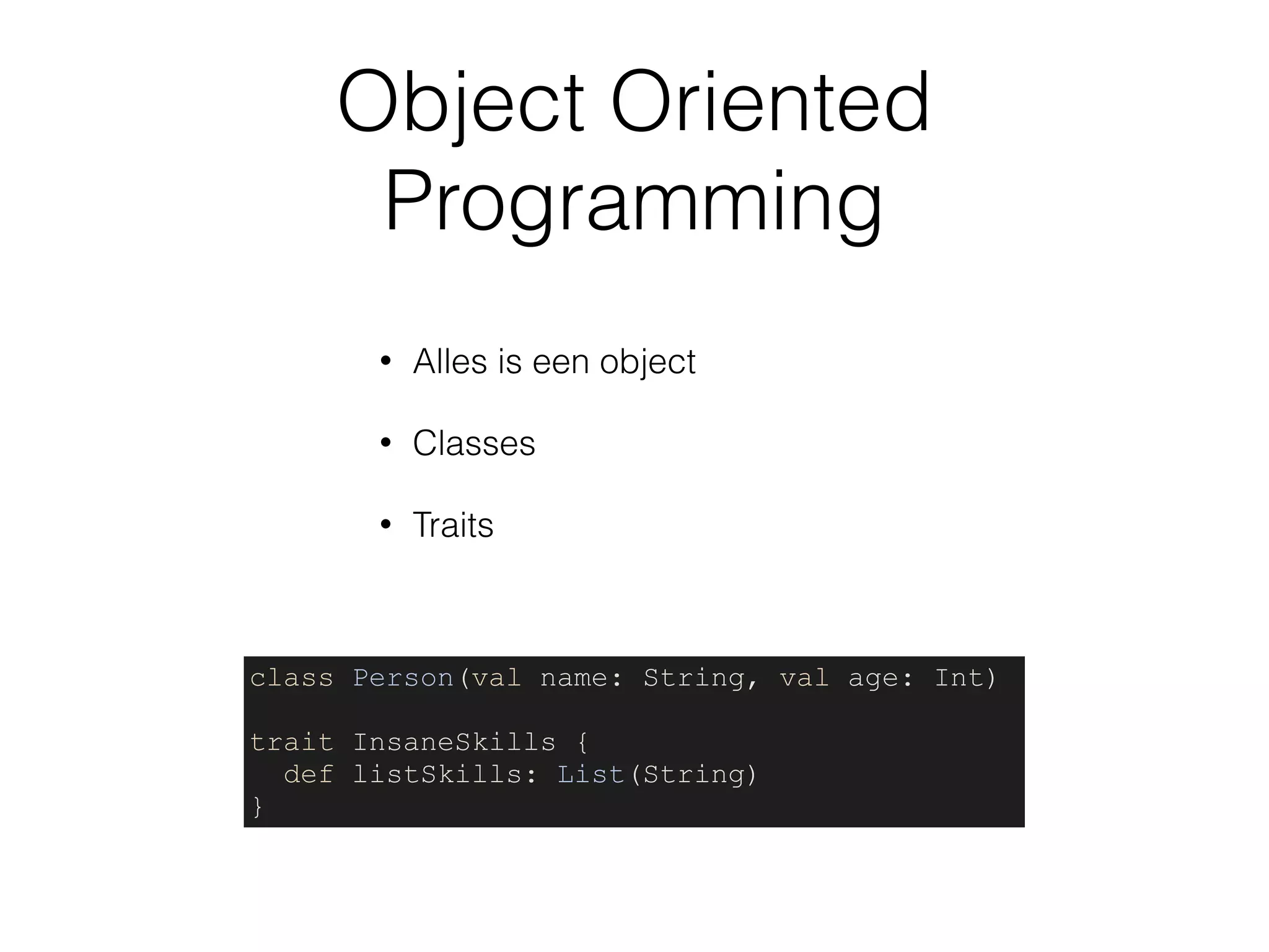 Object Oriented
Programming
• Alles is een object
• Classes
• Traits
class Person(val name: String, val age: Int)
trait InsaneSkills {
def listSkills: List(String)
}
 